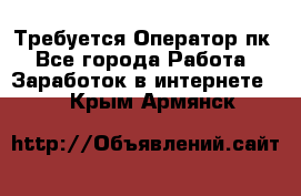 Требуется Оператор пк - Все города Работа » Заработок в интернете   . Крым,Армянск